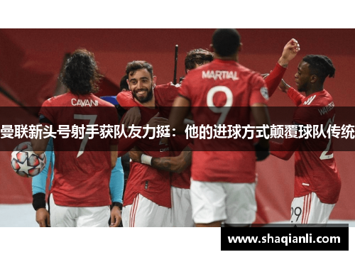 曼联新头号射手获队友力挺：他的进球方式颠覆球队传统